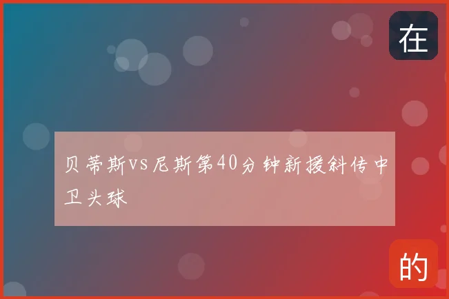 贝蒂斯vs尼斯第40分钟新援斜传中卫头球