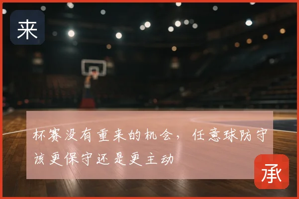 杯赛没有重来的机会,任意球防守该更保守还是更主动